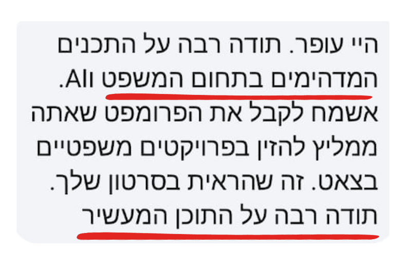 הודעה מעורך דין: היי עופר, תודה רבה על התכנים המדהימים בתחום המשפט ו-AI. אשמח לקבל את הפרומפט שאתה ממליץ להזין בפרויקטים משפטיים בצאט. תודה רבה על התוכן המעשיר
